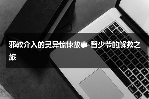 邪教介入的灵异惊悚故事-智少爷的解救之旅（邪教一般打着什么气功传统文化等旗号招揽信众）-第1张图片-九妖电影