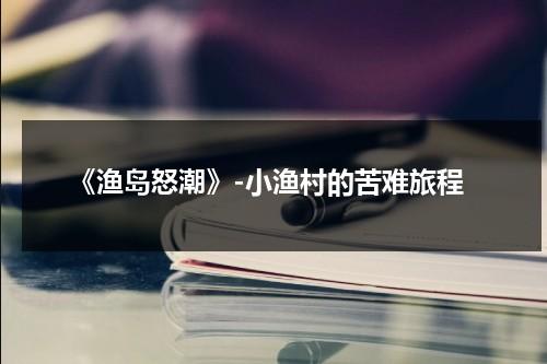 《渔岛怒潮》-小渔村的苦难旅程（故事片渔岛怒潮）-第1张图片-九妖电影