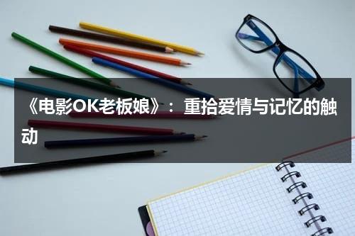 《电影OK老板娘》：重拾爱情与记忆的触动（ok老板娘女主是谁）-第1张图片-九妖电影