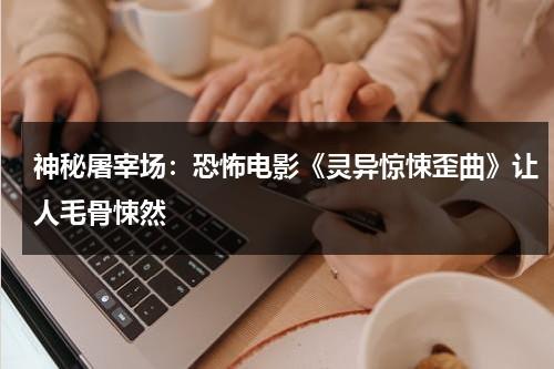 神秘屠宰场：恐怖电影《灵异惊悚歪曲》让人毛骨悚然（恐怖屠夫1,4,0）-第1张图片-九妖电影