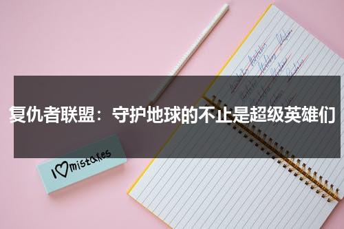 复仇者联盟：守护地球的不止是超级英雄们（复仇者联盟秒懂百科最新章节）-第1张图片-九妖电影