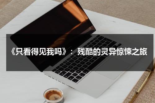 《只看得见我吗》：残酷的灵异惊悚之旅（只看得见我吗 迅雷下载）-第1张图片-九妖电影