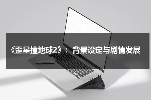 《歪星撞地球2》：背景设定与剧情发展（美剧歪星撞地球）-第1张图片-九妖电影