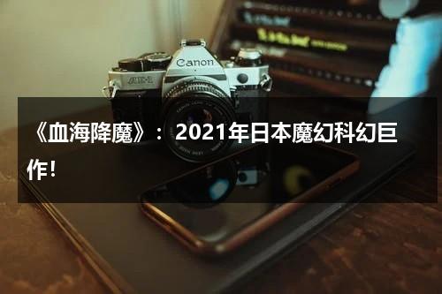 《血海降魔》：2021年日本魔幻科幻巨作！（血海视频）-第1张图片-九妖电影