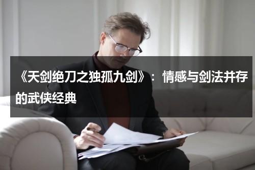 《天剑绝刀之独孤九剑》：情感与剑法并存的武侠经典（天剑绝刀之独孤九剑大结局）-第1张图片-九妖电影