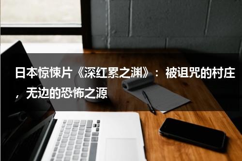 日本惊悚片《深红累之渊》：被诅咒的村庄，无边的恐怖之源（深红累之渊漫画结局125）-第1张图片-九妖电影