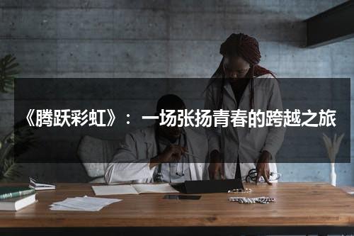 《腾跃彩虹》：一场张扬青春的跨越之旅（腾跃的歌曲）-第1张图片-九妖电影