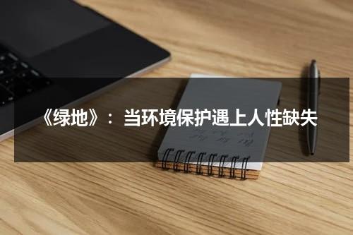 《绿地》：当环境保护遇上人性缺失（绿地的概念及其规模要求包括）-第1张图片-九妖电影