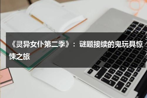 《灵异女仆第二季》：谜题接续的鬼玩具惊悚之旅（灵异女仆第二季剧情简介）-第1张图片-九妖电影