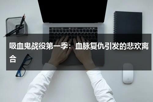 吸血鬼战役第一季：血脉复仇引发的悲欢离合（吸血鬼的战斗力）-第1张图片-九妖电影
