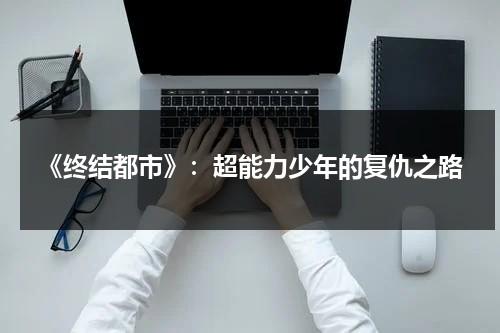 《终结都市》：超能力少年的复仇之路（终结技怎么放）-第1张图片-九妖电影