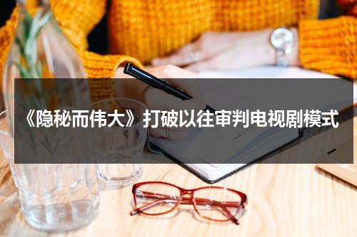 《隐秘而伟大》打破以往审判电视剧模式（隐秘而伟大33集剧情介绍）-第1张图片-九妖电影