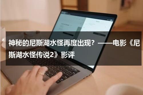 神秘的尼斯湖水怪再度出现？——电影《尼斯湖水怪传说2》影评（尼斯湖水怪恐怖电影）-第1张图片-九妖电影