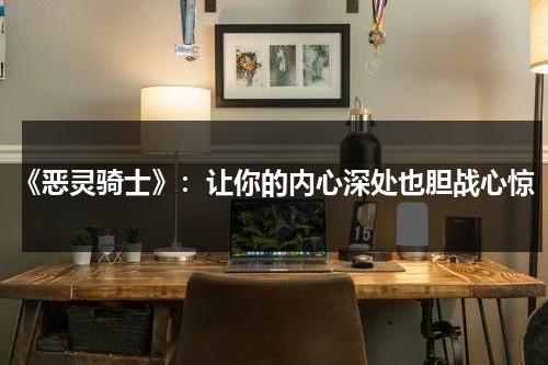 《恶灵骑士》：让你的内心深处也胆战心惊（恶灵骑士叫啥）-第1张图片-九妖电影