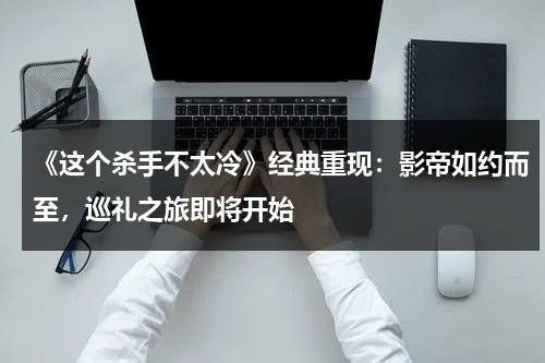 《这个杀手不太冷》经典重现：影帝如约而至，巡礼之旅即将开始（《这个杀手不太冷》主演）-第1张图片-九妖电影