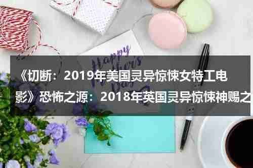 《切断：2019年美国灵异惊悚女特工电影》恐怖之源：2018年英国灵异惊悚神赐之礼影评（切断的概念）-第1张图片-九妖电影