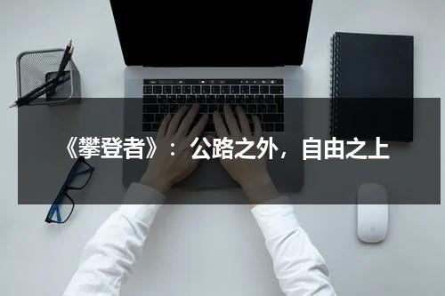 《攀登者》：公路之外，自由之上（攀登者百科）-第1张图片-九妖电影