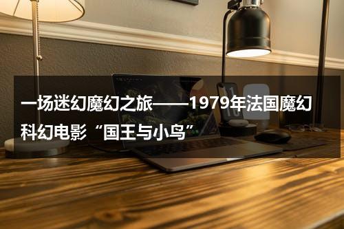 一场迷幻魔幻之旅——1979年法国魔幻科幻电影“国王与小鸟”（法国动画片国王与小鸟）-第1张图片-九妖电影