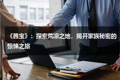 《茜宝》：探索荒凉之地，揭开家族秘密的惊悚之旅（茜宝评价）-第1张图片-九妖电影