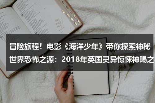 冒险旅程！电影《海洋少年》带你探索神秘世界恐怖之源：2018年英国灵异惊悚神赐之礼影评（海洋仙女英文名）-第1张图片-九妖电影