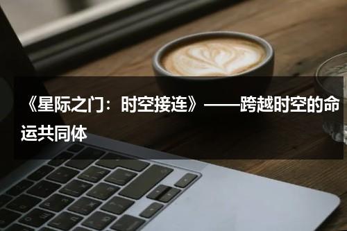 《星际之门：时空接连》——跨越时空的命运共同体（星际之门之宇宙第1季在线观看）-第1张图片-九妖电影