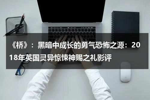 《桥》：黑暗中成长的勇气恐怖之源：2018年英国灵异惊悚神赐之礼影评（电影《桥》是哪个国家）-第1张图片-九妖电影