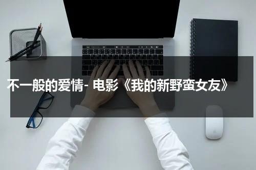 不一般的爱情- 电影《我的新野蛮女友》（我的新野蛮女友高清）-第1张图片-九妖电影