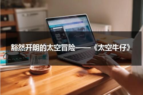 豁然开朗的太空冒险——《太空牛仔》（太空牛仔电影在线观看）-第1张图片-九妖电影