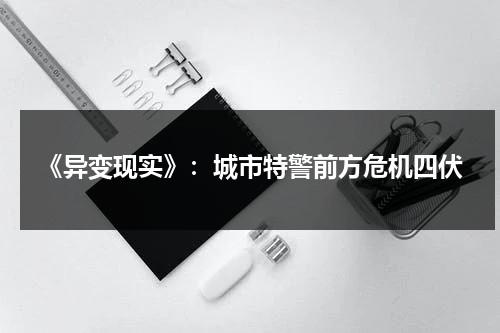 《异变现实》：城市特警前方危机四伏（异变by越青山免费阅读笔趣阁）-第1张图片-九妖电影