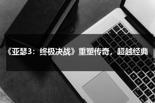 《亚瑟3：终极决战》重塑传奇，超越经典（亚瑟中文在线版观看免费）-第1张图片-九妖电影