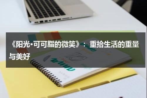 《阳光·可可脂的微笑》：重拾生活的重量与美好（阳光可可沙发怎么样）-第1张图片-九妖电影