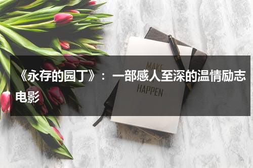 《永存的园丁》：一部感人至深的温情励志电影（永存的英文怎么写）-第1张图片-九妖电影