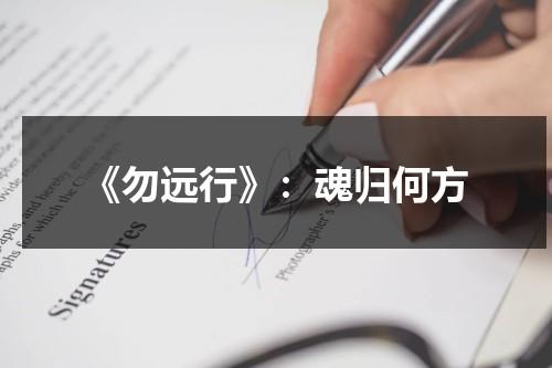 《勿远行》：魂归何方（远行不吃枸杞什么意思）-第1张图片-九妖电影