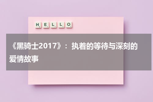 《黑骑士2017》：执着的等待与深刻的爱情故事（黑骑士第一季）-第1张图片-九妖电影