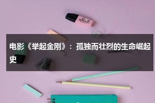 电影《举起金刚》：孤独而壮烈的生命崛起史（举起手来 bt 下载）-第1张图片-九妖电影