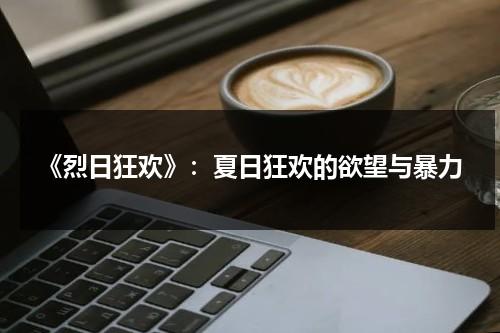 《烈日狂欢》：夏日狂欢的欲望与暴力（烈日狂风野火电影完整版土豆网）-第1张图片-九妖电影