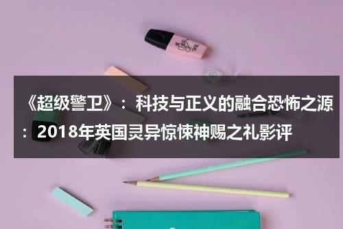 《超级警卫》：科技与正义的融合恐怖之源：2018年英国灵异惊悚神赐之礼影评（超级警卫队怪兽袭击视频）-第1张图片-九妖电影