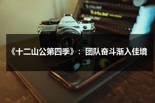 《十二山公第四季》：团队奋斗渐入佳境（十二公神）-第1张图片-九妖电影