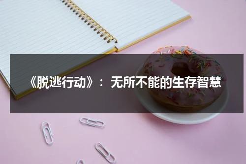 《脱逃行动》：无所不能的生存智慧（脱逃罪的构成要件是什么）-第1张图片-九妖电影