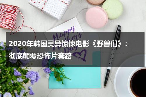 2020年韩国灵异惊悚电影《野兽们》：彻底颠覆恐怖片套路（韩国电影野兽演员）-第1张图片-九妖电影