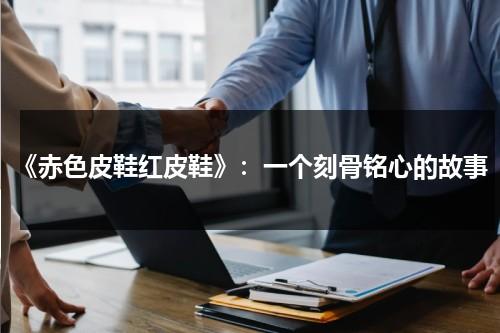 《赤色皮鞋红皮鞋》：一个刻骨铭心的故事（红皮鞋能变成黑色吗）-第1张图片-九妖电影