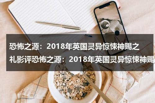 恐怖之源：2018年英国灵异惊悚神赐之礼影评恐怖之源：2018年英国灵异惊悚神赐之礼影评恐怖之源：2018年英国灵异惊悚神赐之礼影评（英国灵异事件真实案例改编电影）-第1张图片-九妖电影