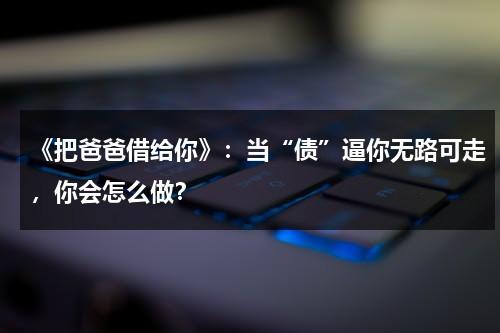 《把爸爸借给你》：当“债”逼你无路可走，你会怎么做？（把爸爸借给你的读后感作文）-第1张图片-九妖电影
