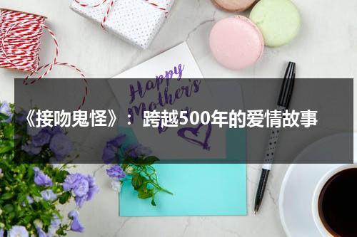 《接吻鬼怪》：跨越500年的爱情故事（接吻妖怪 电视剧演员表）-第1张图片-九妖电影