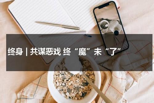 终身 | 共谋恶戏 终“魔”未“了”（终生和终身区别）-第1张图片-九妖电影
