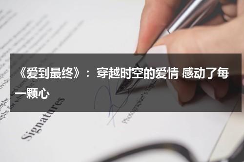 《爱到最终》：穿越时空的爱情 感动了每一颗心（爱到最后简谱祁隆）-第1张图片-九妖电影