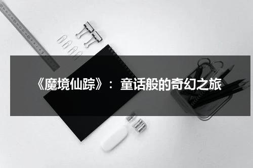 《魔境仙踪》：童话般的奇幻之旅（魔境仙踪官方下载）-第1张图片-九妖电影