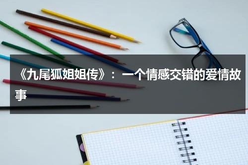 《九尾狐姐姐传》：一个情感交错的爱情故事（九尾狐姐姐传 影视剧）-第1张图片-九妖电影