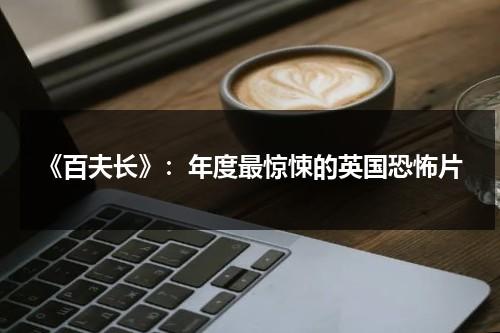 《百夫长》：年度最惊悚的英国恐怖片（电影百夫长无删减免费观看）-第1张图片-九妖电影