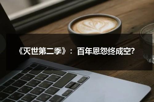 《灭世第二季》：百年恩怨终成空？（灭世第二季在线播放）-第1张图片-九妖电影